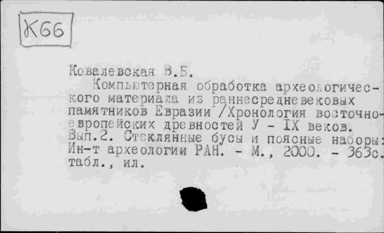 ﻿Ковалевская В.Б.
Компьютерная обработка археологического материала из раннесредневековых памятников Евразии’/Хронология возточно европейских древностей У - IX веков, оып.с. стеклянные бусы и поясные наборы Ин-т археологии РАН. - М., 200J. - 363с таол., ил.